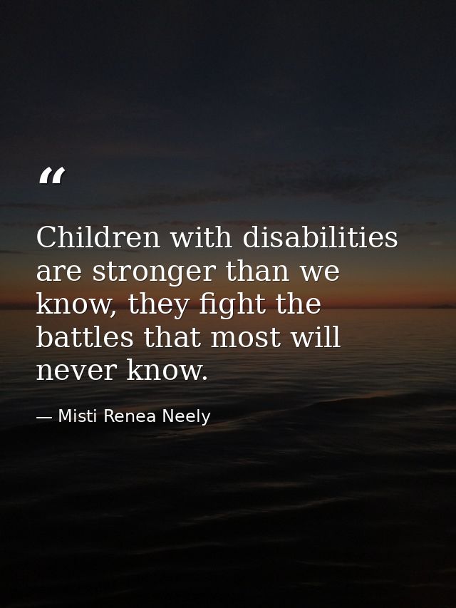 Children with disabilities are stronger than we know, they fight the battles that most will never know. — Misti Renea Neely
