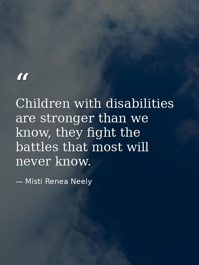 Children with disabilities are stronger than we know, they fight the battles that most will never know. — Misti Renea Neely