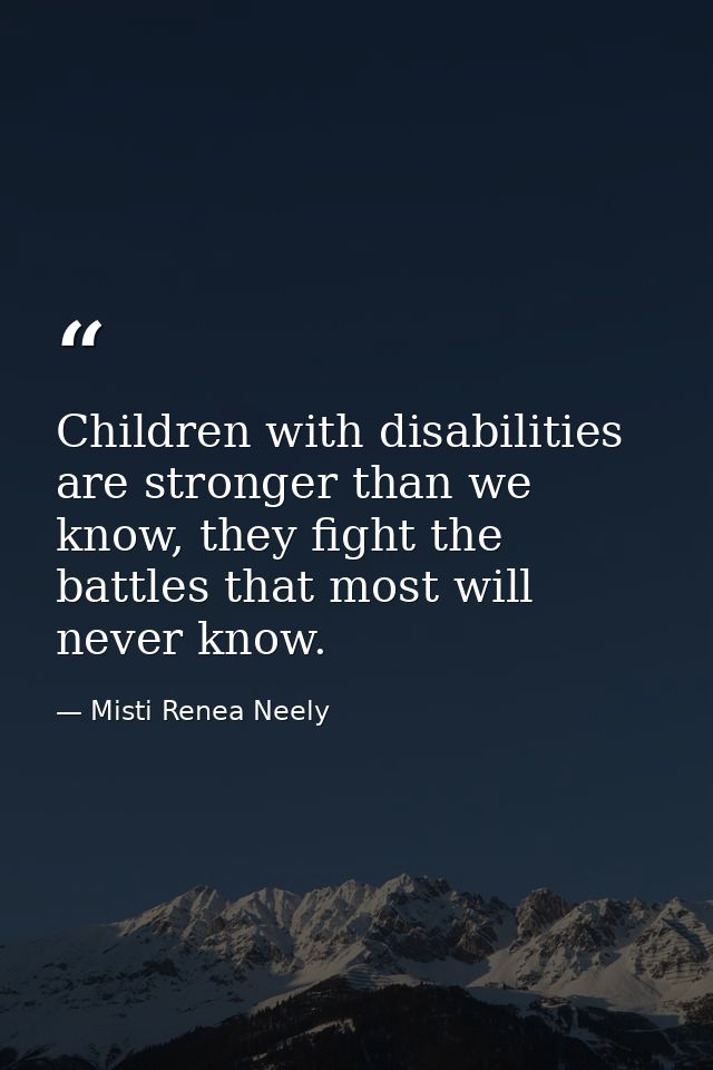 Children with disabilities are stronger than we know, they fight the battles that most will never know. — Misti Renea Neely