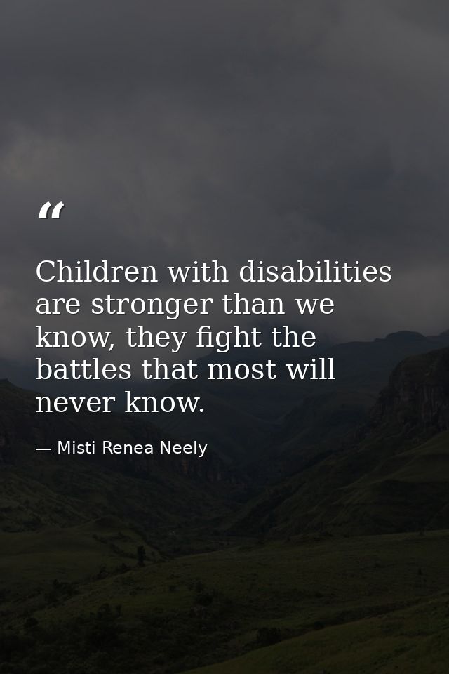 Children with disabilities are stronger than we know, they fight the battles that most will never know. — Misti Renea Neely