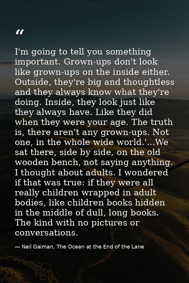 I'm going to tell you something important. Grown-ups don't look like grown-ups on the inside either. Outside, they're bi — Neil Gaiman, The Ocean at the End of the Lane