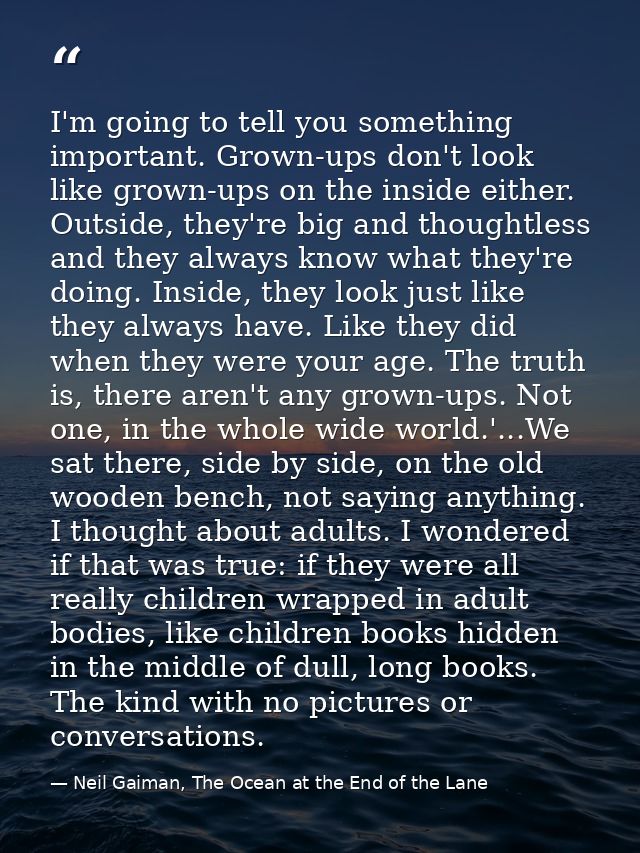 I'm going to tell you something important. Grown-ups don't look like grown-ups on the inside either. Outside, they're bi — Neil Gaiman, The Ocean at the End of the Lane