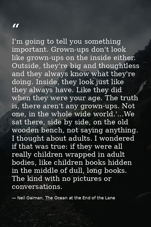 I'm going to tell you something important. Grown-ups don't look like grown-ups on the inside either. Outside, they're bi — Neil Gaiman, The Ocean at the End of the Lane