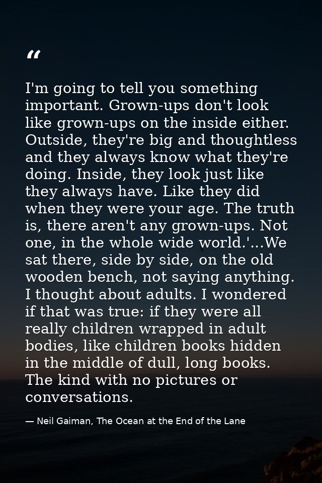 I'm going to tell you something important. Grown-ups don't look like grown-ups on the inside either. Outside, they're bi — Neil Gaiman, The Ocean at the End of the Lane