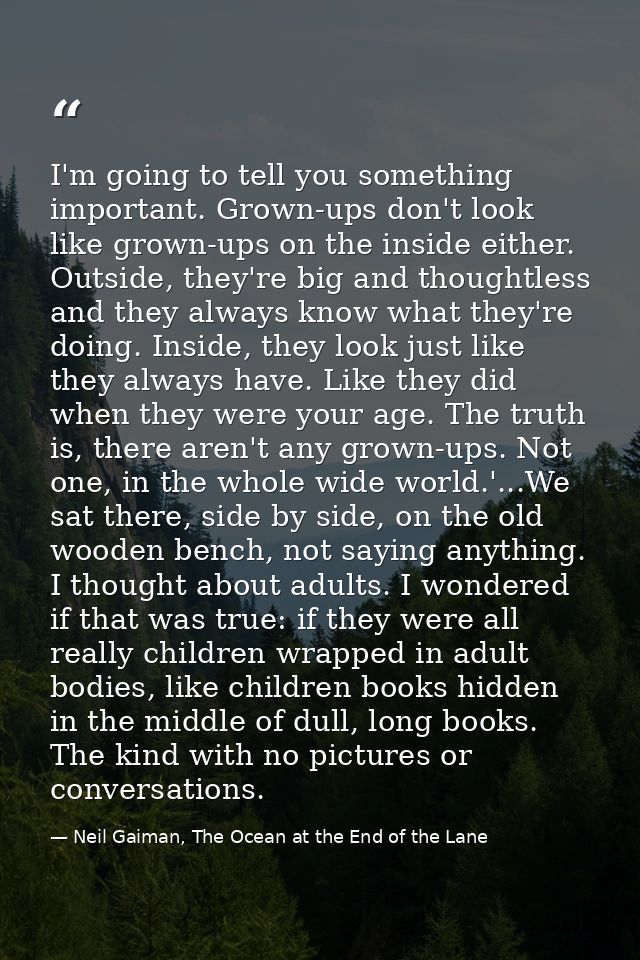 I'm going to tell you something important. Grown-ups don't look like grown-ups on the inside either. Outside, they're bi — Neil Gaiman, The Ocean at the End of the Lane