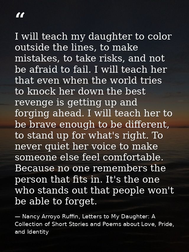 I will teach my daughter to color outside the lines, to make mistakes, to take risks, and not be afraid to fail. I will  — Nancy Arroyo Ruffin, Letters to My Daughter: A Collection of Short Stories and Poems about Love, Pride, and Identity