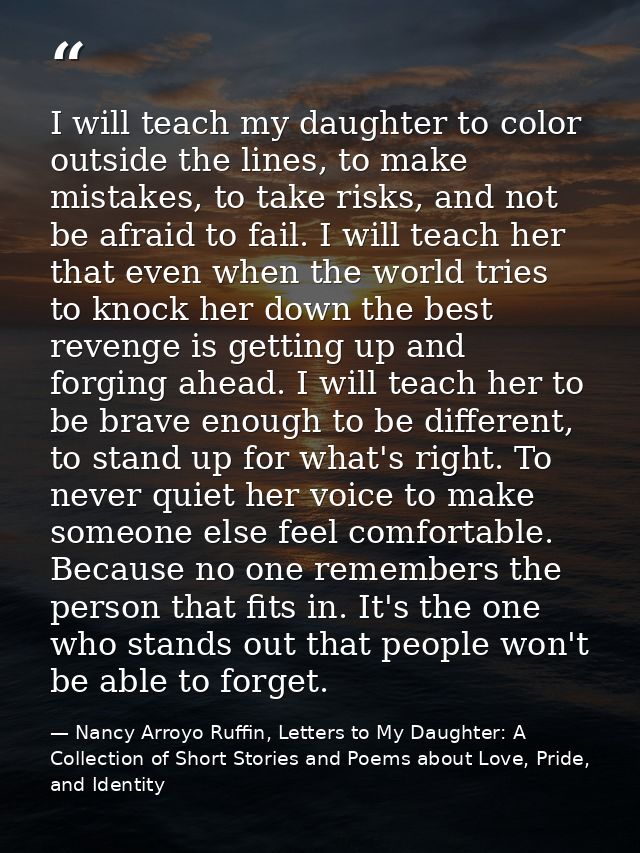I will teach my daughter to color outside the lines, to make mistakes, to take risks, and not be afraid to fail. I will  — Nancy Arroyo Ruffin, Letters to My Daughter: A Collection of Short Stories and Poems about Love, Pride, and Identity