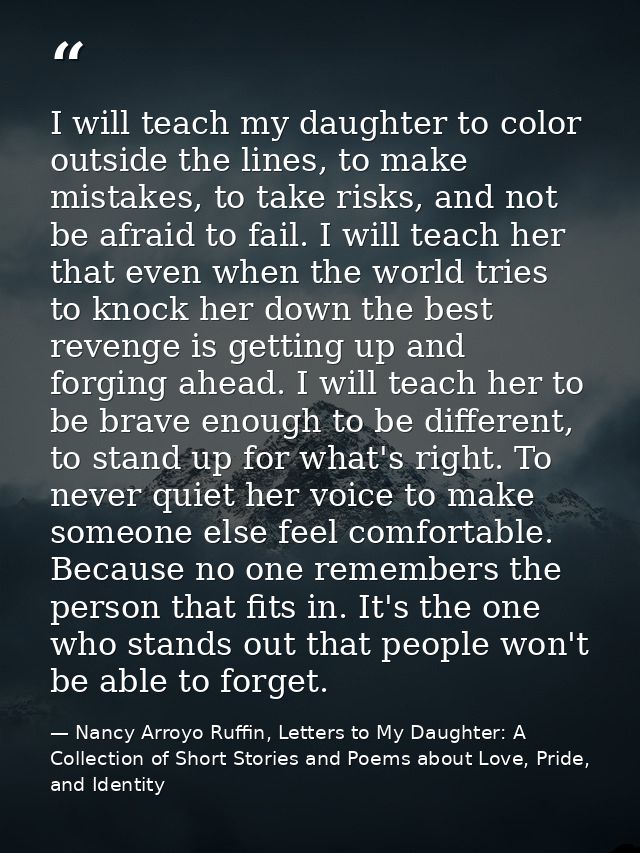 I will teach my daughter to color outside the lines, to make mistakes, to take risks, and not be afraid to fail. I will  — Nancy Arroyo Ruffin, Letters to My Daughter: A Collection of Short Stories and Poems about Love, Pride, and Identity