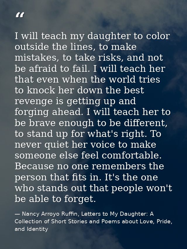 I will teach my daughter to color outside the lines, to make mistakes, to take risks, and not be afraid to fail. I will  — Nancy Arroyo Ruffin, Letters to My Daughter: A Collection of Short Stories and Poems about Love, Pride, and Identity