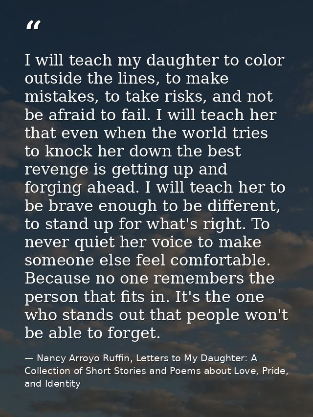 I will teach my daughter to color outside the lines, to make mistakes, to take risks, and not be afraid to fail. I will  — Nancy Arroyo Ruffin, Letters to My Daughter: A Collection of Short Stories and Poems about Love, Pride, and Identity