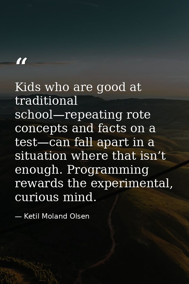 Kids who are good at traditional school—repeating rote concepts and facts on a test—can fall apart in a situation where  — Ketil Moland Olsen