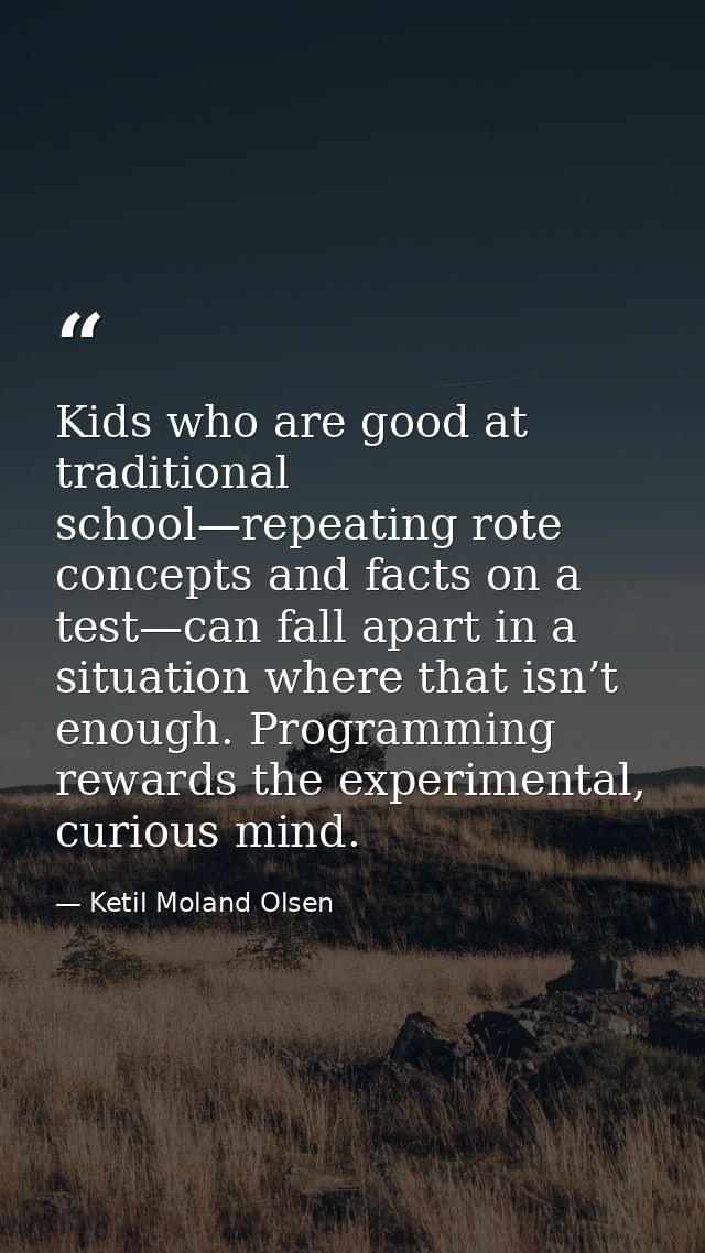 Kids who are good at traditional school—repeating rote concepts and facts on a test—can fall apart in a situation where  — Ketil Moland Olsen