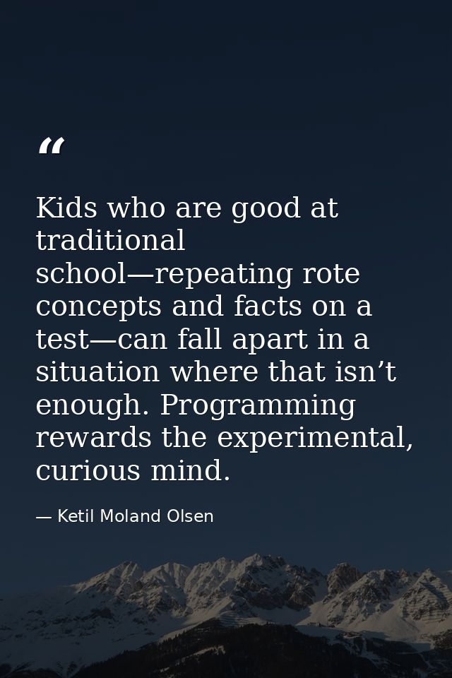 Kids who are good at traditional school—repeating rote concepts and facts on a test—can fall apart in a situation where  — Ketil Moland Olsen