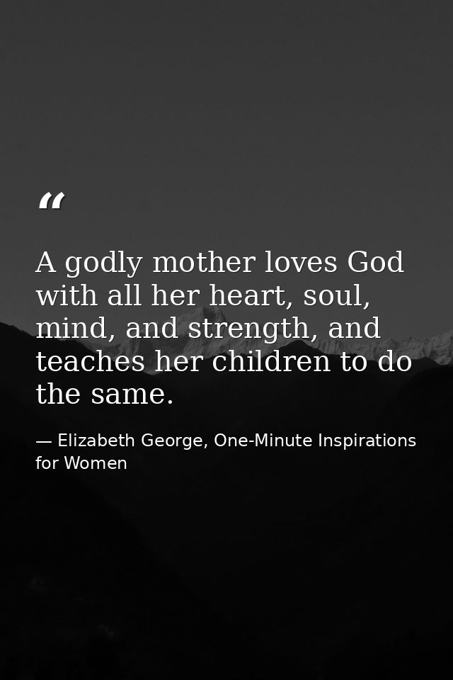 A godly mother loves God with all her heart, soul, mind, and strength, and teaches her children to do the same. — Elizabeth George, One-Minute Inspirations for Women