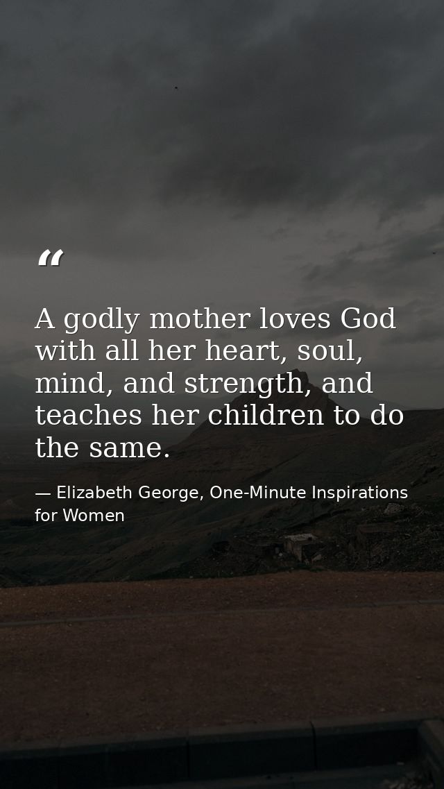 A godly mother loves God with all her heart, soul, mind, and strength, and teaches her children to do the same. — Elizabeth George, One-Minute Inspirations for Women