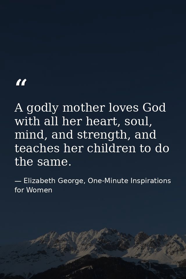 A godly mother loves God with all her heart, soul, mind, and strength, and teaches her children to do the same. — Elizabeth George, One-Minute Inspirations for Women
