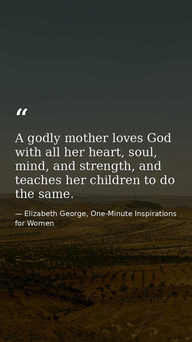 A godly mother loves God with all her heart, soul, mind, and strength, and teaches her children to do the same. — Elizabeth George, One-Minute Inspirations for Women