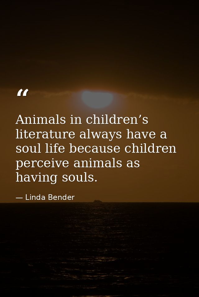 Animals in children’s literature always have a soul life because children perceive animals as having souls. — Linda Bender