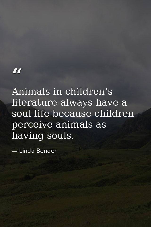 Animals in children’s literature always have a soul life because children perceive animals as having souls. — Linda Bender