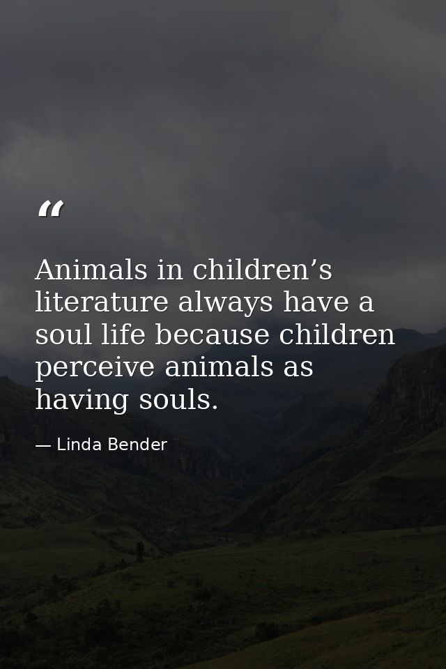 Animals in children’s literature always have a soul life because children perceive animals as having souls. — Linda Bender