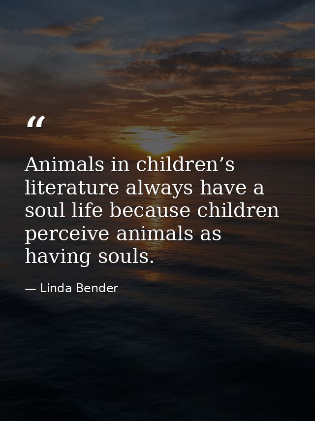 Animals in children’s literature always have a soul life because children perceive animals as having souls. — Linda Bender