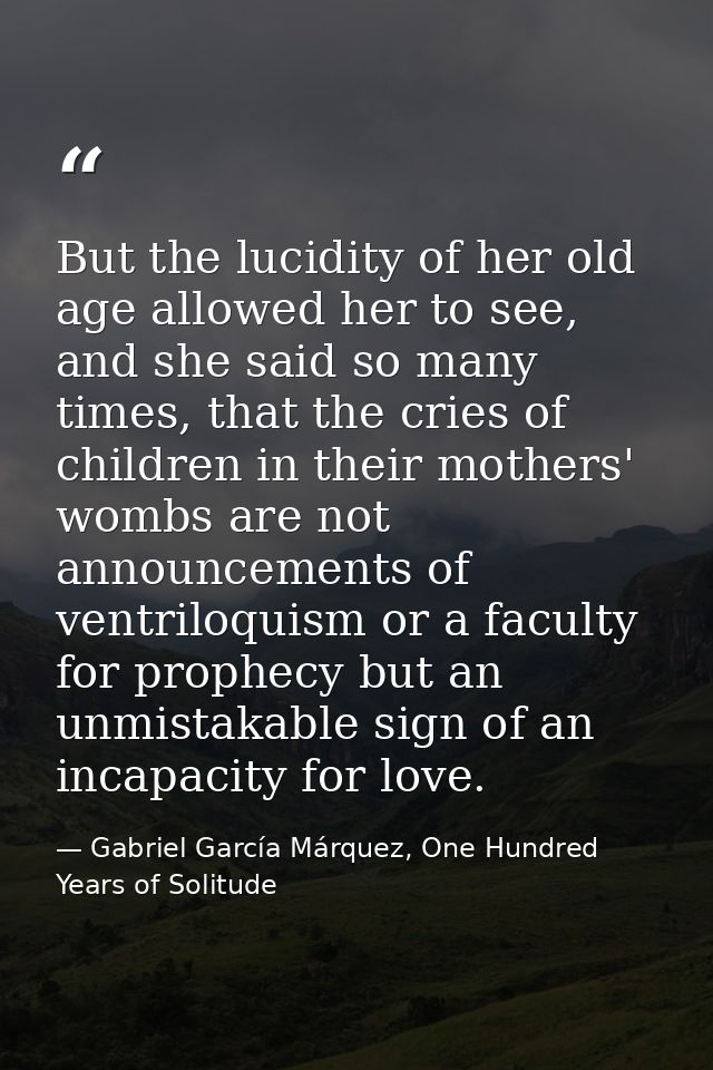 But the lucidity of her old age allowed her to see, and she said so many times, that the cries of children in their moth — Gabriel García Márquez, One Hundred Years of Solitude