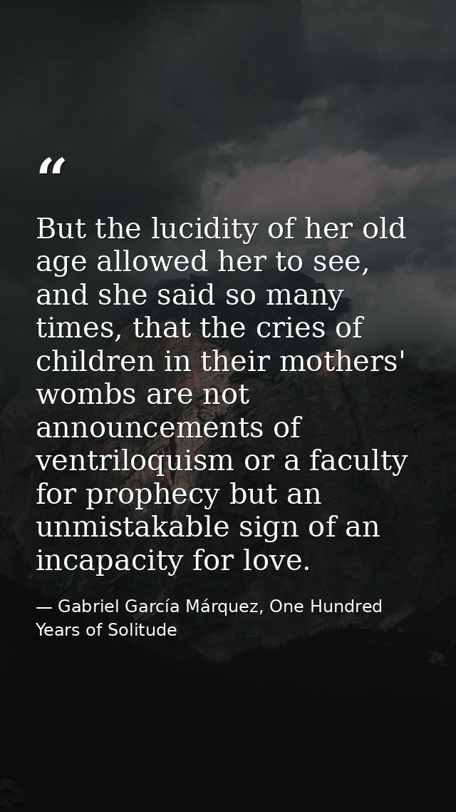But the lucidity of her old age allowed her to see, and she said so many times, that the cries of children in their moth — Gabriel García Márquez, One Hundred Years of Solitude