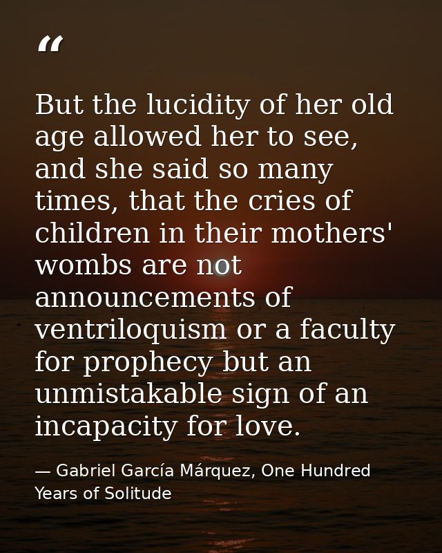 But the lucidity of her old age allowed her to see, and she said so many times, that the cries of children in their moth — Gabriel García Márquez, One Hundred Years of Solitude