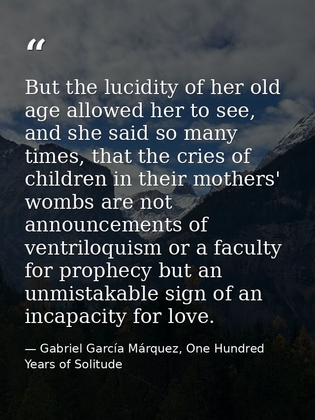 But the lucidity of her old age allowed her to see, and she said so many times, that the cries of children in their moth — Gabriel García Márquez, One Hundred Years of Solitude