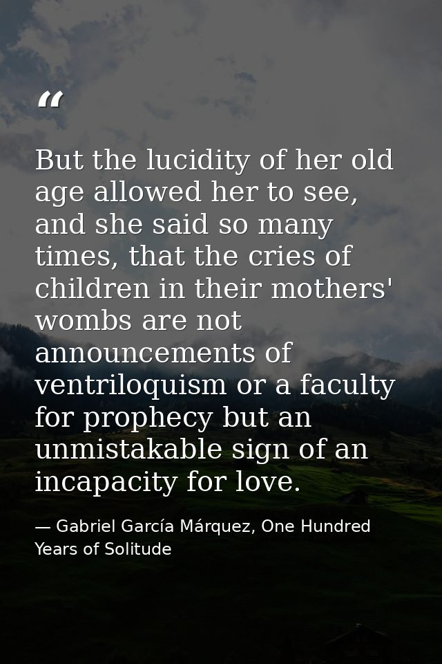 But the lucidity of her old age allowed her to see, and she said so many times, that the cries of children in their moth — Gabriel García Márquez, One Hundred Years of Solitude