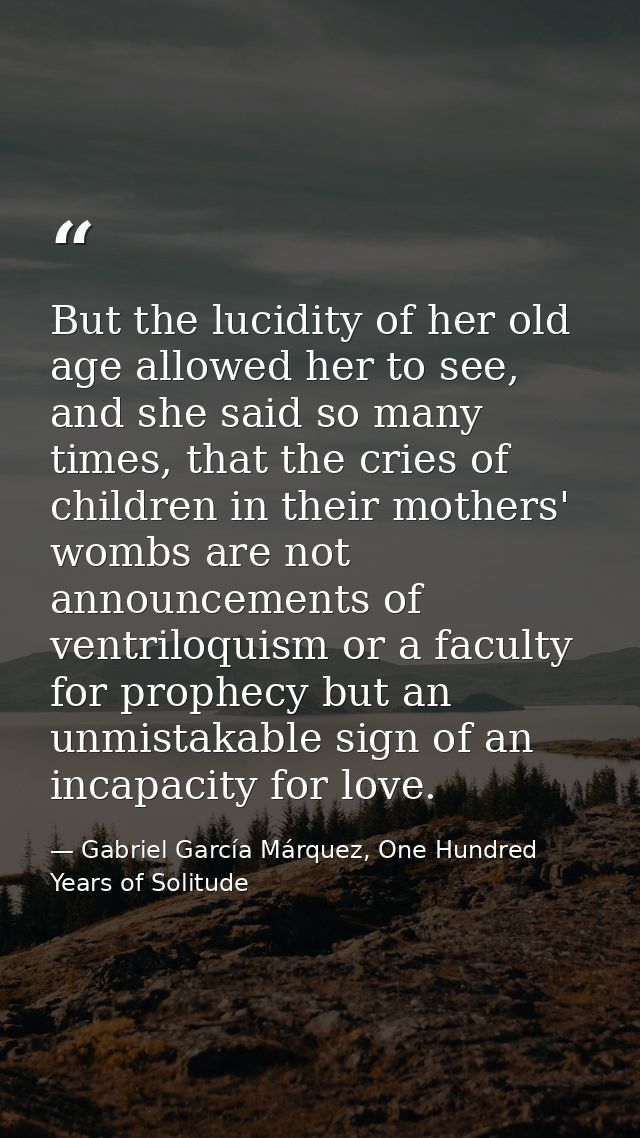 But the lucidity of her old age allowed her to see, and she said so many times, that the cries of children in their moth — Gabriel García Márquez, One Hundred Years of Solitude