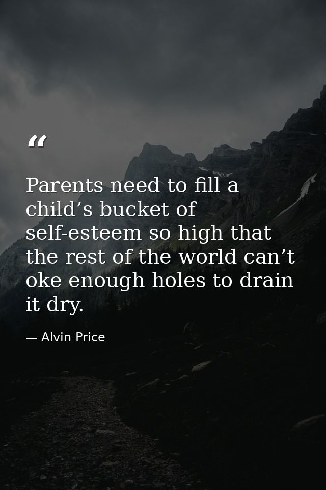 Parents need to fill a child’s bucket of self-esteem so high that the rest of the world can’t oke enough holes to drain  — Alvin Price