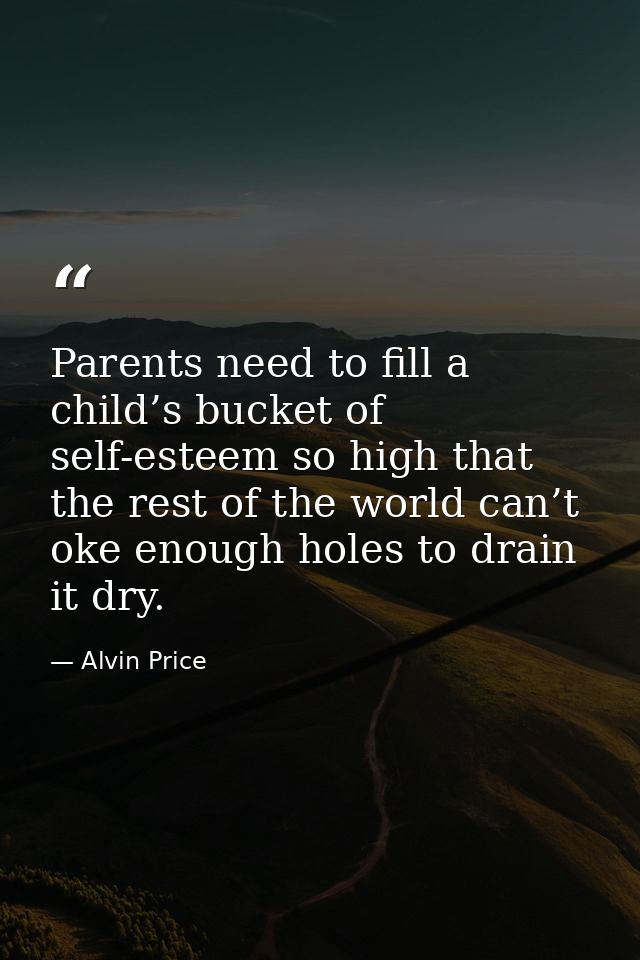 Parents need to fill a child’s bucket of self-esteem so high that the rest of the world can’t oke enough holes to drain  — Alvin Price