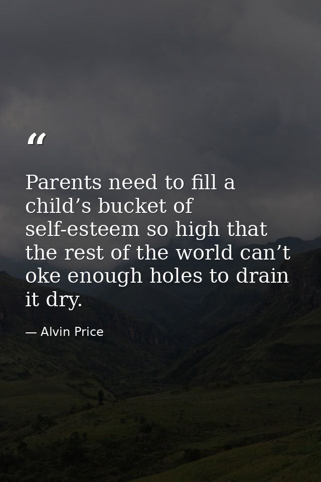 Parents need to fill a child’s bucket of self-esteem so high that the rest of the world can’t oke enough holes to drain  — Alvin Price