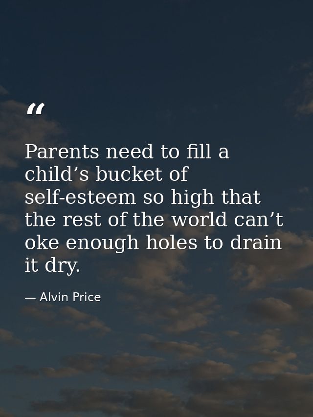Parents need to fill a child’s bucket of self-esteem so high that the rest of the world can’t oke enough holes to drain  — Alvin Price