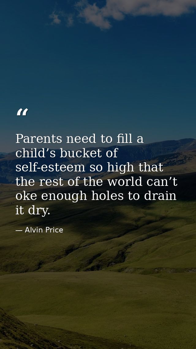 Parents need to fill a child’s bucket of self-esteem so high that the rest of the world can’t oke enough holes to drain  — Alvin Price