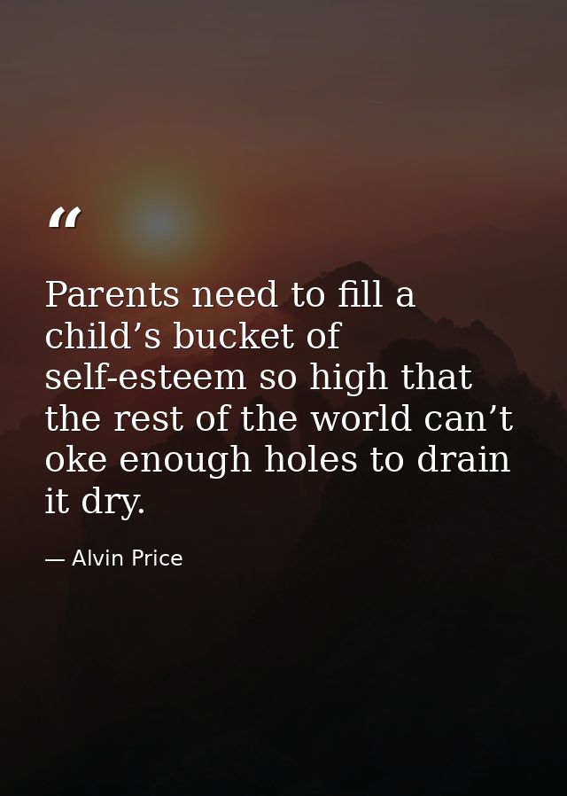 Parents need to fill a child’s bucket of self-esteem so high that the rest of the world can’t oke enough holes to drain  — Alvin Price