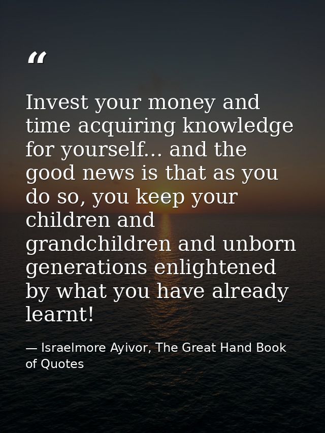 Invest your money and time acquiring knowledge for yourself... and the good news is that as you do so, you keep your chi — Israelmore Ayivor, The Great Hand Book of Quotes