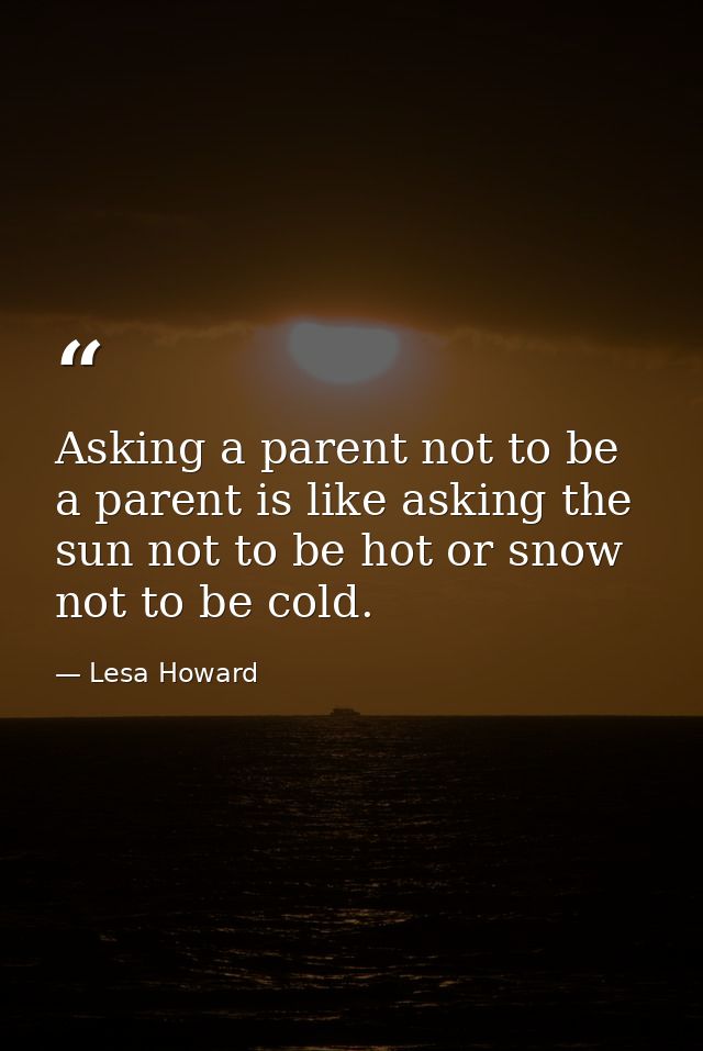 Asking a parent not to be a parent is like asking the sun not to be hot or snow not to be cold. — Lesa Howard