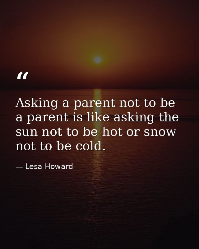 Asking a parent not to be a parent is like asking the sun not to be hot or snow not to be cold. — Lesa Howard