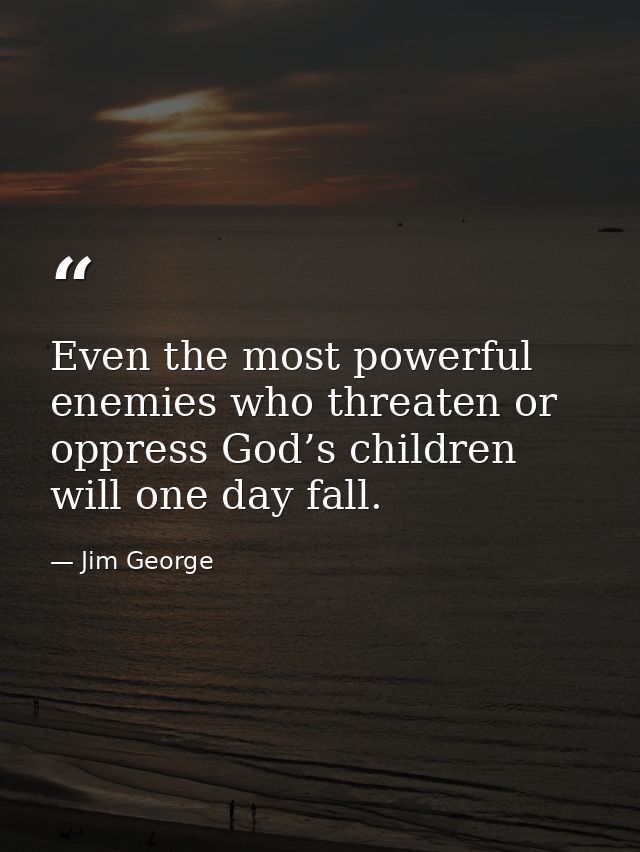 Even the most powerful enemies who threaten or oppress God’s children will one day fall. — Jim George