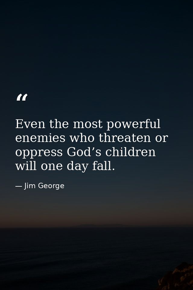 Even the most powerful enemies who threaten or oppress God’s children will one day fall. — Jim George