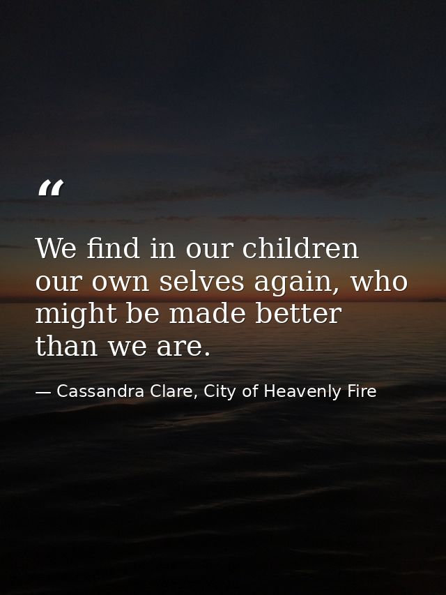 We find in our children our own selves again, who might be made better than we are. — Cassandra Clare, City of Heavenly Fire
