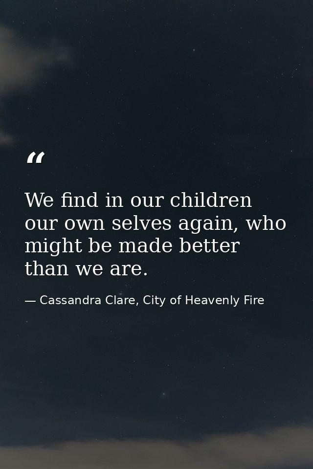 We find in our children our own selves again, who might be made better than we are. — Cassandra Clare, City of Heavenly Fire