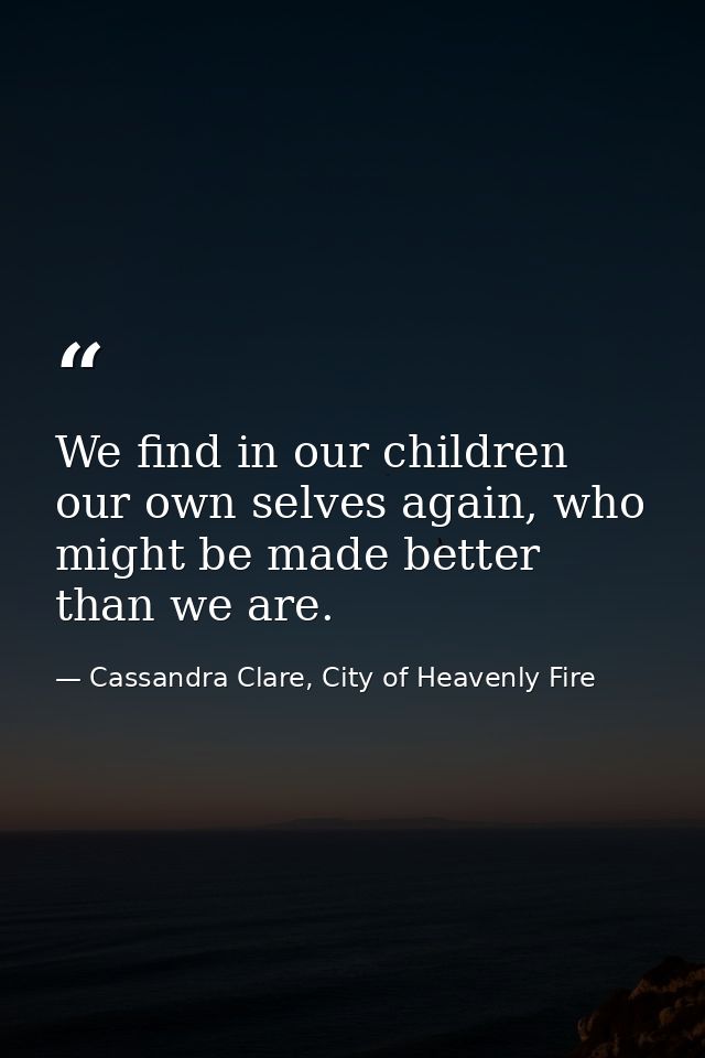 We find in our children our own selves again, who might be made better than we are. — Cassandra Clare, City of Heavenly Fire