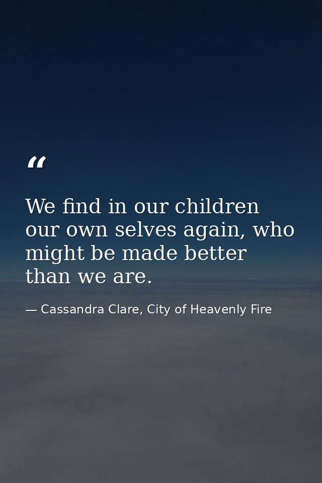 We find in our children our own selves again, who might be made better than we are. — Cassandra Clare, City of Heavenly Fire