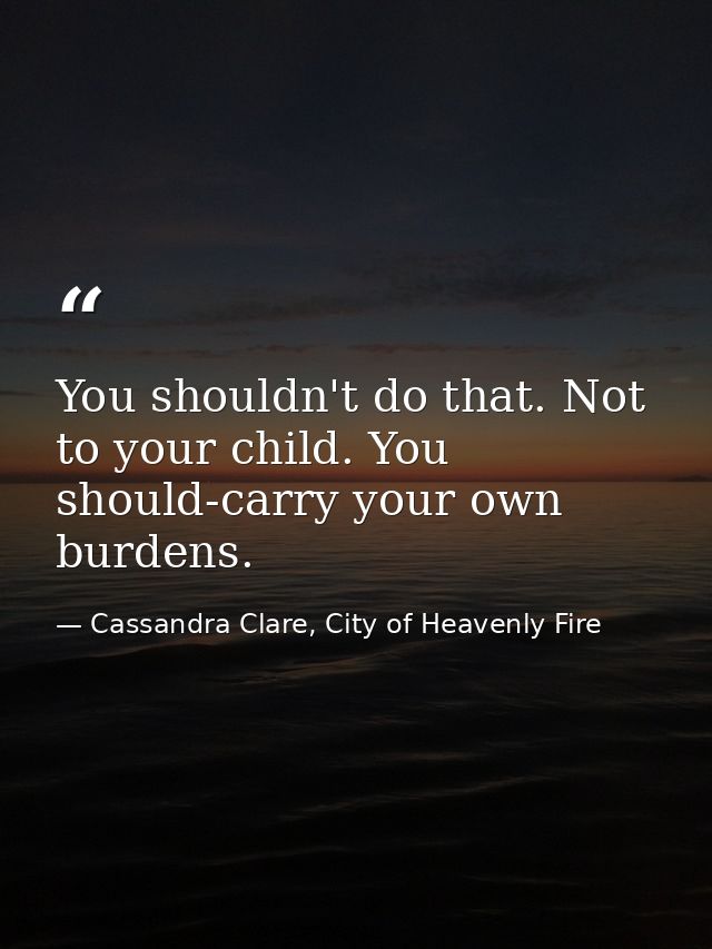You shouldn't do that. Not to your child. You should-carry your own burdens. — Cassandra Clare, City of Heavenly Fire