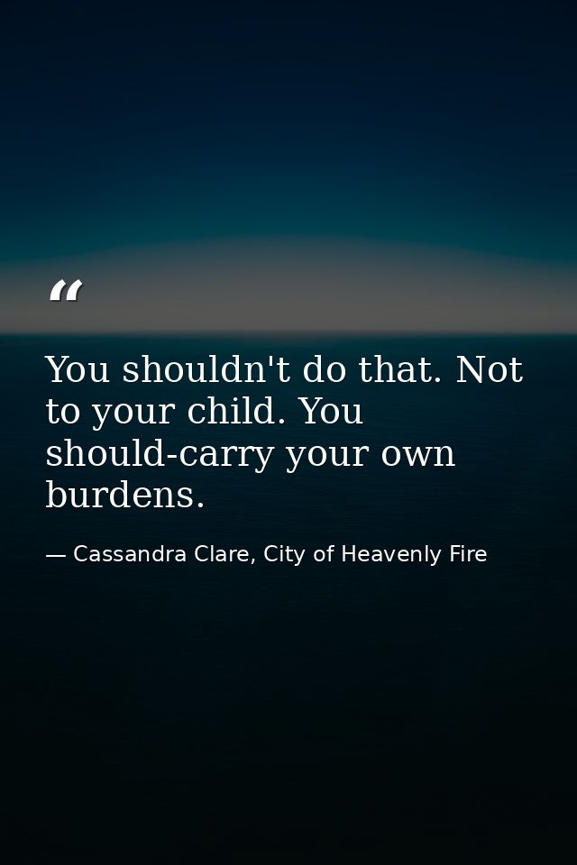 You shouldn't do that. Not to your child. You should-carry your own burdens. — Cassandra Clare, City of Heavenly Fire