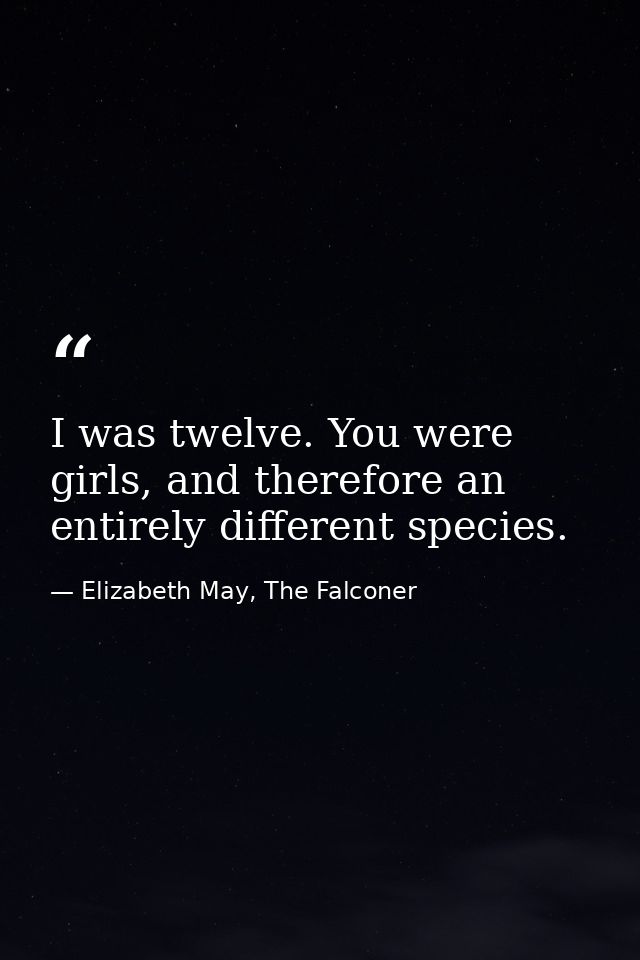 I was twelve. You were girls, and therefore an entirely different species. — Elizabeth May, The Falconer