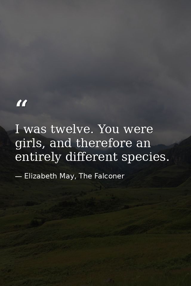 I was twelve. You were girls, and therefore an entirely different species. — Elizabeth May, The Falconer